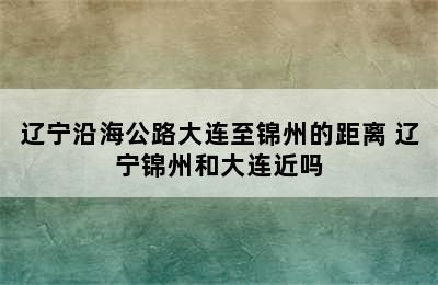 辽宁沿海公路大连至锦州的距离 辽宁锦州和大连近吗